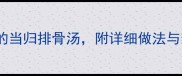 孕期补气血必喝的当归排骨汤附详细做法与禁忌附营养