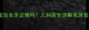 十个月宝宝没长牙正常吗儿科医生详解乳牙发育全指南