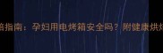 孕期烘焙指南孕妇用电烤箱安全吗附健康烘焙全攻略