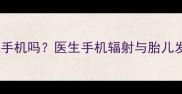 怀孕1个月能玩手机吗医生手机辐射与胎儿发育的5大真相