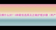 婴儿洗澡后擦什么好5种最佳选择及正确护理步骤附产品推荐