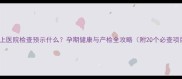 孕妇梦见上医院检查预示什么孕期健康与产检全攻略附20个必查项目清单