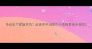 孕妇能用皮康王吗皮康王孕妇使用全攻略及安全指南