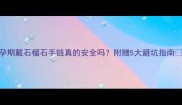 孕期戴石榴石手链真的安全吗附赠5大避坑指南