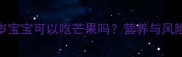 一岁宝宝可以吃芒果吗营养与风险全