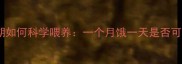 宝宝辅食添加期断奶期如何科学喂养一个月饿一天是否可行附儿科医生建议