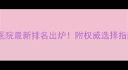 昆明试管婴儿医院最新排名出炉附权威选择指南与成功案例