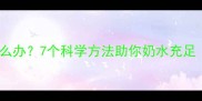 宝宝七个月母乳变少怎么办7个科学方法助你奶水充足附哺乳期饮食指南