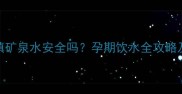 孕妇喝冰镇矿泉水安全吗孕期饮水全攻略及科学解答