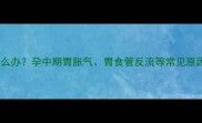孕六个月胃痛怎么办孕中期胃胀气胃食管反流等常见原因及缓解方法全