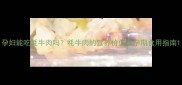 孕妇能吃牦牛肉吗牦牛肉的营养价值及孕期食用指南