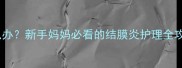 四个月宝宝红眼怎么办新手妈妈必看的结膜炎护理全攻略附家庭护理清单