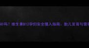 孕期必须补吗维生素B12孕妇安全摄入指南胎儿发育与营养均衡全