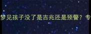 孕期梦境孕妇梦见孩子没了是吉兆还是预警专家教你科学应对