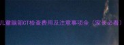 儿童脑部CT检查费用及注意事项全家长必看