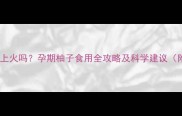 孕妇吃柚子会上火吗孕期柚子食用全攻略及科学建议附体质指南
