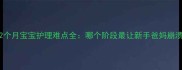 0-12个月宝宝护理难点全哪个阶段最让新手爸妈崩溃