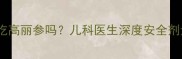 3-12岁宝宝能吃高丽参吗儿科医生深度安全剂量与注意事项