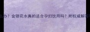孕期上火怎么办金银花水真的适合孕妇饮用吗附权威解答与饮用指南