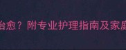 儿童白癜风能否彻底治愈附专业护理指南及家庭预防措施最新版
