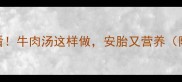 孕期补铁补钙必看牛肉汤这样做安胎又营养附详细食谱