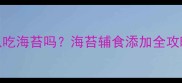 9个月宝宝可以吃海苔吗海苔辅食添加全攻略与营养指南
