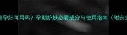 高姿面膜孕妇可用吗孕期护肤必看成分与使用指南附安全清单