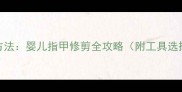 5大错误与正确方法婴儿指甲修剪全攻略附工具选择与应急处理