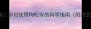 孕期养生新趋势孕妇饮用枸杞水的科学指南附禁忌与搭配秘籍