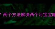 新生儿入睡困难怎么办两个方法解决两个月宝宝睡眠问题附护理指南