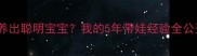 老公月薪3500如何养出聪明宝宝我的5年带娃经验全公开附省钱攻略
