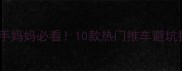 婴儿推车选购全攻略新手妈妈必看10款热门推车避坑指南附真实使用体验