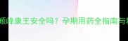 孕妇使用顺峰康王安全吗孕期用药全指南与科学建议