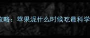 0-3岁宝宝辅食添加全攻略苹果泥什么时候吃最科学附营养搭配避坑指南