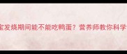 宝宝发烧期间能不能吃鸭蛋营养师教你科学饮食指南