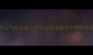 救命孕5个月喘不上气怎么办产科主任亲授孕中期呼吸困难自救指南