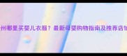 广州哪里买婴儿衣服最新母婴购物指南及推荐店铺
