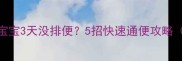 紧急处理2个月宝宝3天没排便5招快速通便攻略附正确护理指南