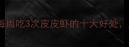 孕期营养师孕妇每周吃3次皮皮虾的十大好处胎儿发育更健康