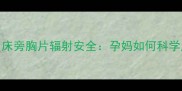 孕期检查必看床旁胸片辐射安全孕妈如何科学应对产检辐射