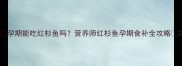 孕期能吃红杉鱼吗营养师红杉鱼孕期食补全攻略