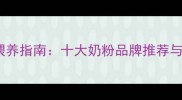 新生儿科学喂养指南十大奶粉品牌推荐与选购全攻略