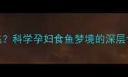 孕期梦境吃鱼是吉兆科学孕妇食鱼梦境的深层含义与胎儿发育关联