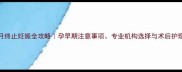 怀孕2个月终止妊娠全攻略孕早期注意事项专业机构选择与术后护理指南