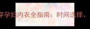 孕早期孕中期孕晚期穿孕妇内衣全指南时间选择尺寸搭配与注意事项