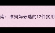 9个月孕妇送礼指南准妈妈必选的12件实用好物与贴心建议