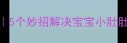 新生儿胀气自救指南5个妙招解决宝宝小肚肚胀痛新手爸妈必看