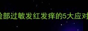 孕期护肤必看孕妇脸部过敏发红发痒的5大应对策略与安全护理指南