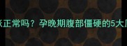 孕7个月肚子发硬发胀正常吗孕晚期腹部僵硬的5大原因及科学应对指南