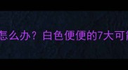婴儿便便颜色异常怎么办白色便便的7大可能原因及应对指南
